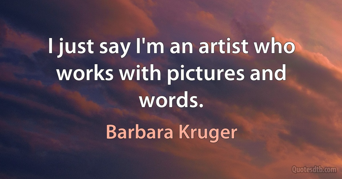 I just say I'm an artist who works with pictures and words. (Barbara Kruger)