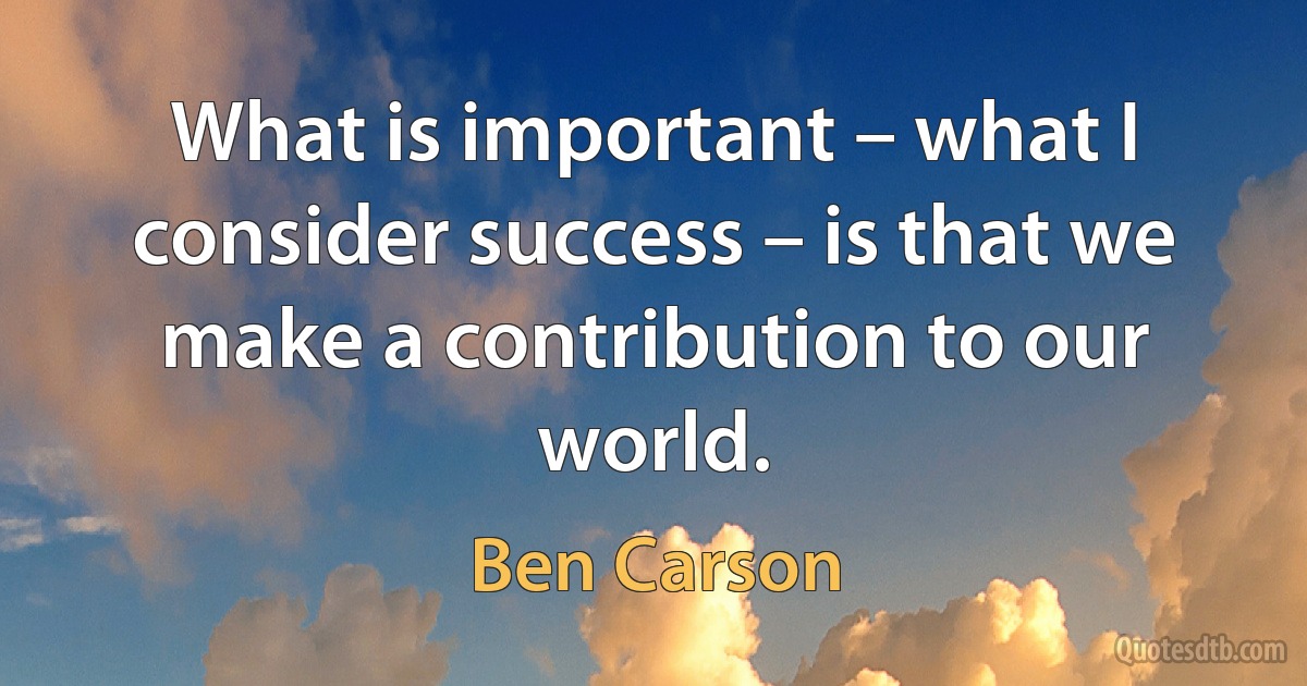 What is important – what I consider success – is that we make a contribution to our world. (Ben Carson)