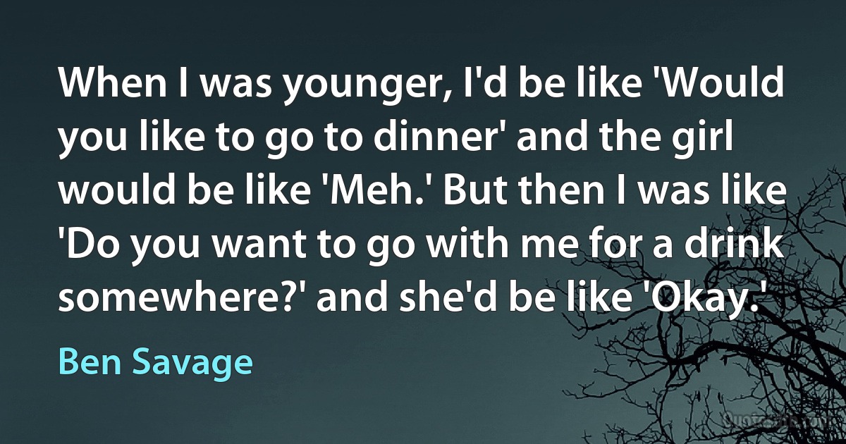 When I was younger, I'd be like 'Would you like to go to dinner' and the girl would be like 'Meh.' But then I was like 'Do you want to go with me for a drink somewhere?' and she'd be like 'Okay.' (Ben Savage)