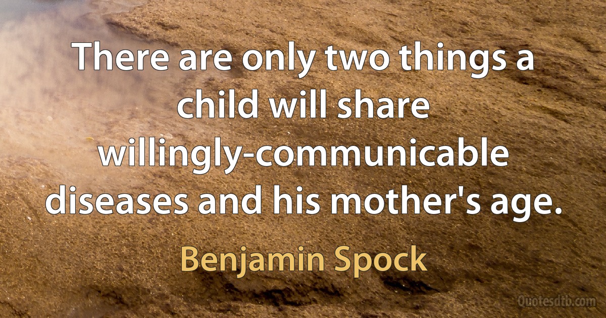 There are only two things a child will share willingly-communicable diseases and his mother's age. (Benjamin Spock)