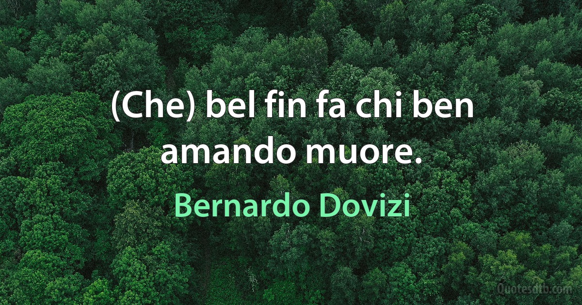 (Che) bel fin fa chi ben amando muore. (Bernardo Dovizi)