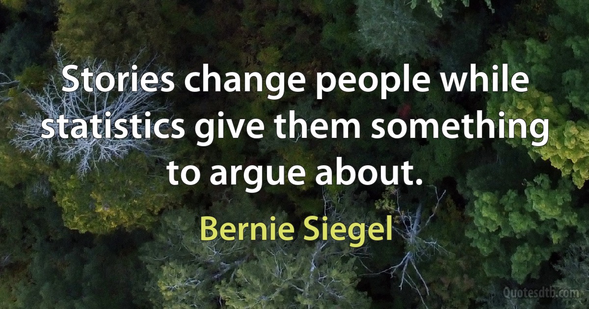 Stories change people while statistics give them something to argue about. (Bernie Siegel)