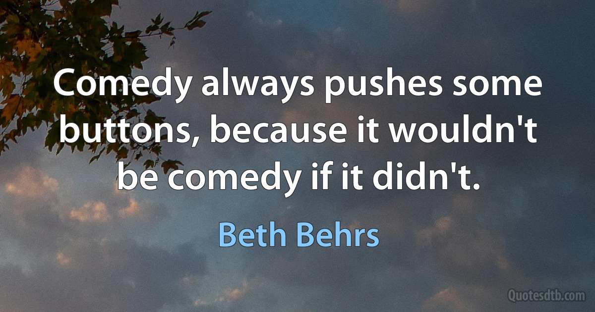 Comedy always pushes some buttons, because it wouldn't be comedy if it didn't. (Beth Behrs)