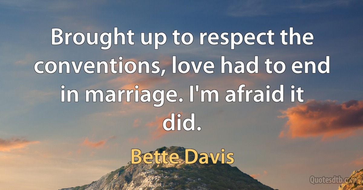 Brought up to respect the conventions, love had to end in marriage. I'm afraid it did. (Bette Davis)