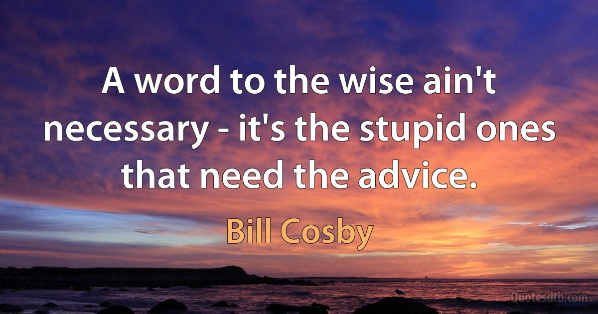 A word to the wise ain't necessary - it's the stupid ones that need the advice. (Bill Cosby)