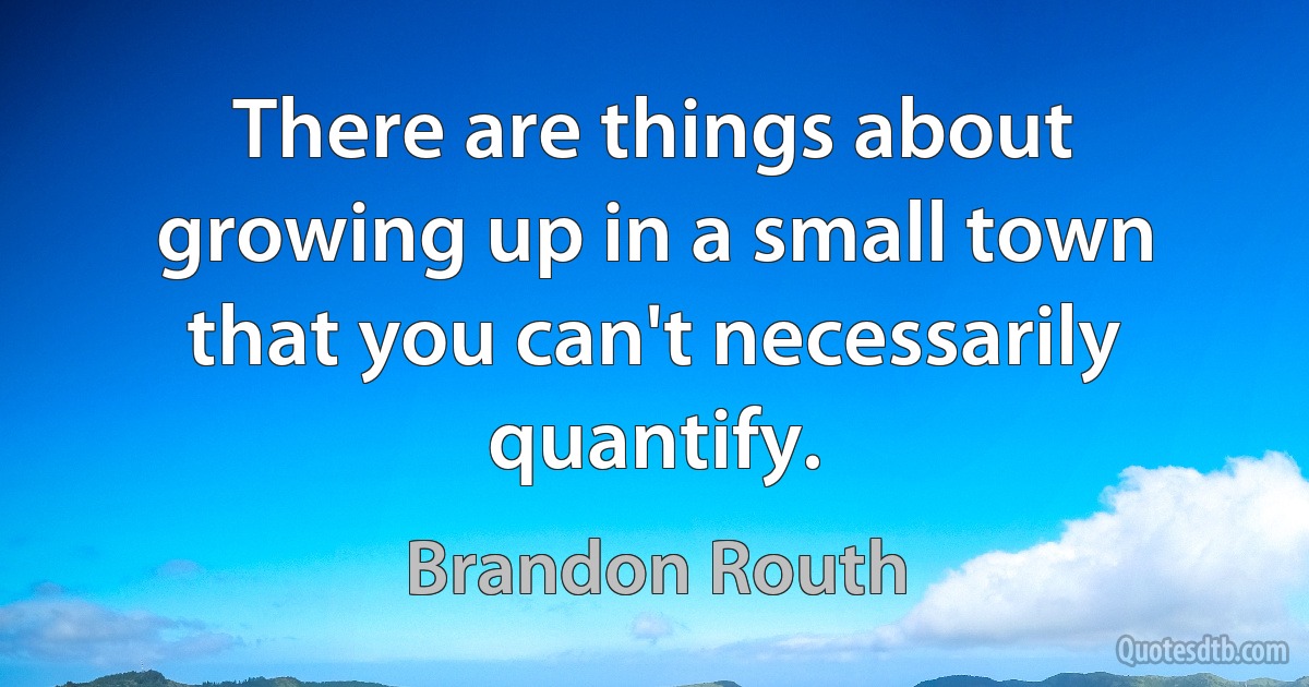 There are things about growing up in a small town that you can't necessarily quantify. (Brandon Routh)