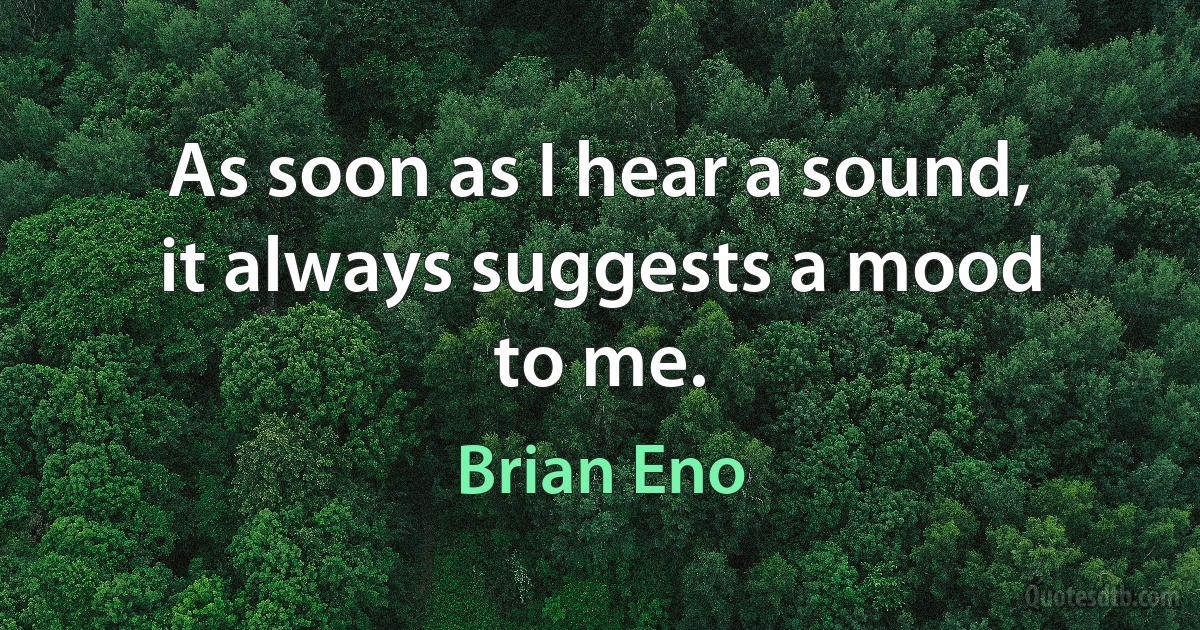 As soon as I hear a sound, it always suggests a mood to me. (Brian Eno)