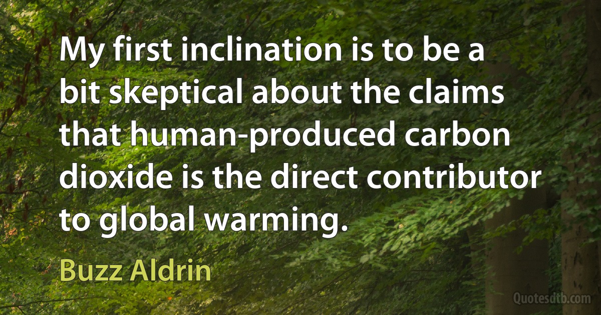 My first inclination is to be a bit skeptical about the claims that human-produced carbon dioxide is the direct contributor to global warming. (Buzz Aldrin)