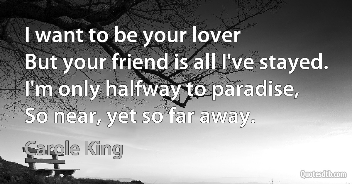 I want to be your lover
But your friend is all I've stayed.
I'm only halfway to paradise,
So near, yet so far away. (Carole King)