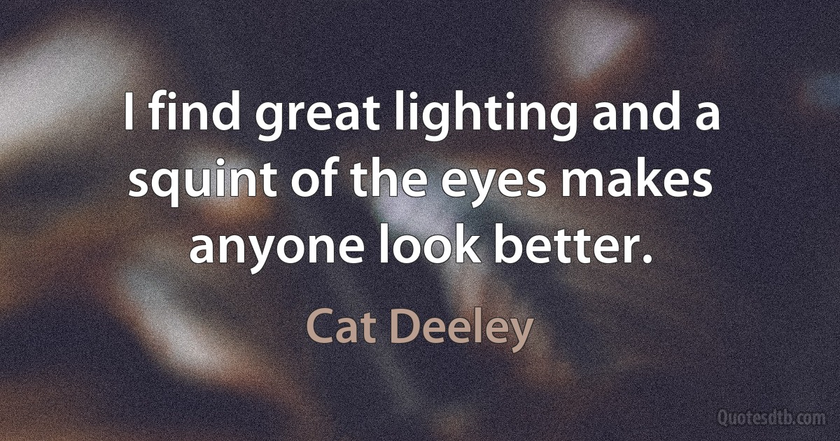 I find great lighting and a squint of the eyes makes anyone look better. (Cat Deeley)