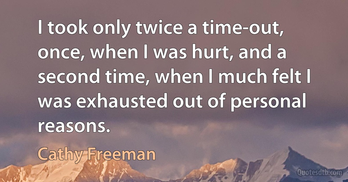 I took only twice a time-out, once, when I was hurt, and a second time, when I much felt I was exhausted out of personal reasons. (Cathy Freeman)