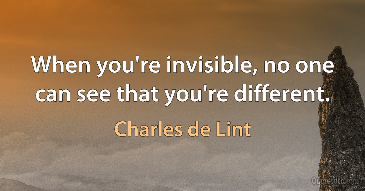 When you're invisible, no one can see that you're different. (Charles de Lint)