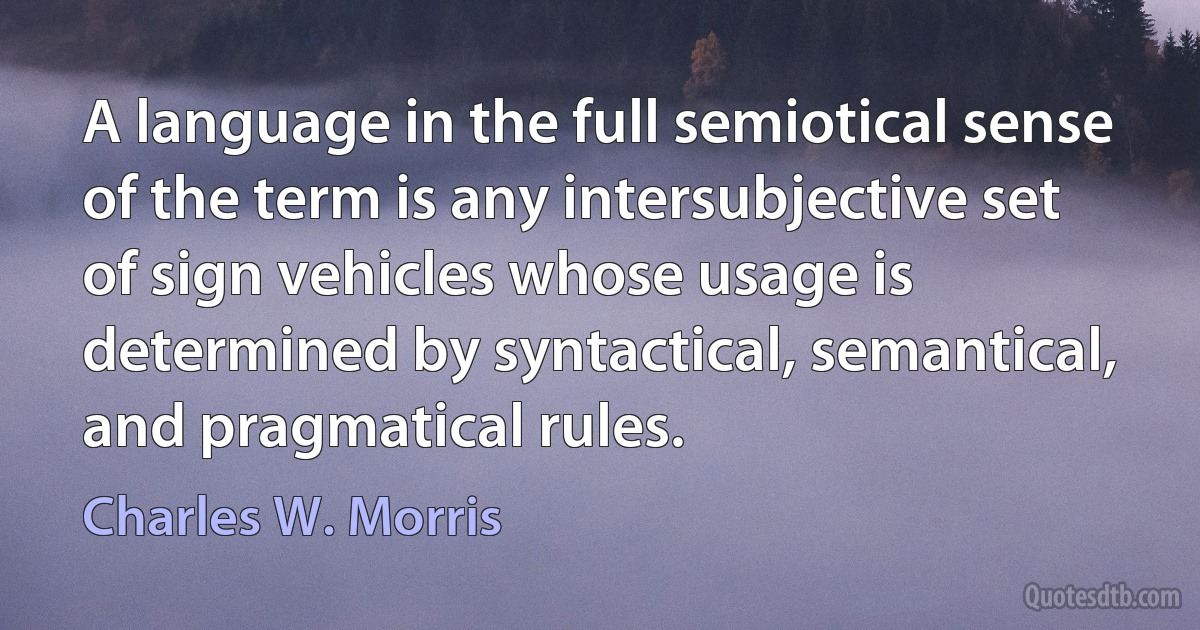 A language in the full semiotical sense of the term is any intersubjective set of sign vehicles whose usage is determined by syntactical, semantical, and pragmatical rules. (Charles W. Morris)