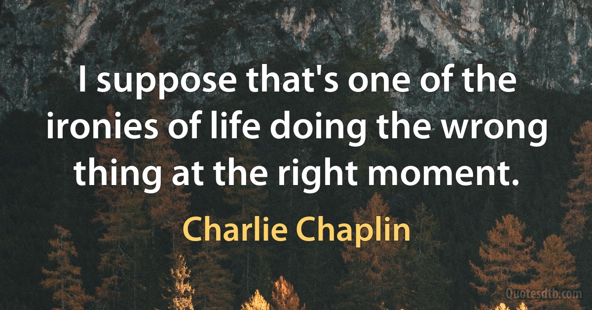 I suppose that's one of the ironies of life doing the wrong thing at the right moment. (Charlie Chaplin)