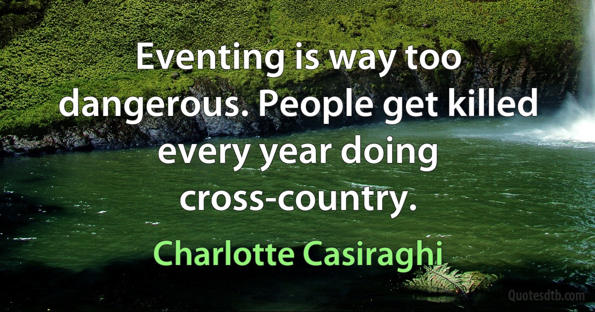 Eventing is way too dangerous. People get killed every year doing cross-country. (Charlotte Casiraghi)