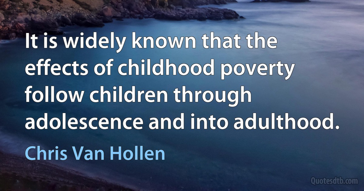 It is widely known that the effects of childhood poverty follow children through adolescence and into adulthood. (Chris Van Hollen)