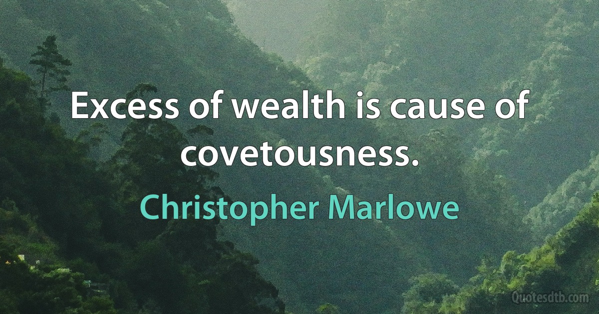 Excess of wealth is cause of covetousness. (Christopher Marlowe)