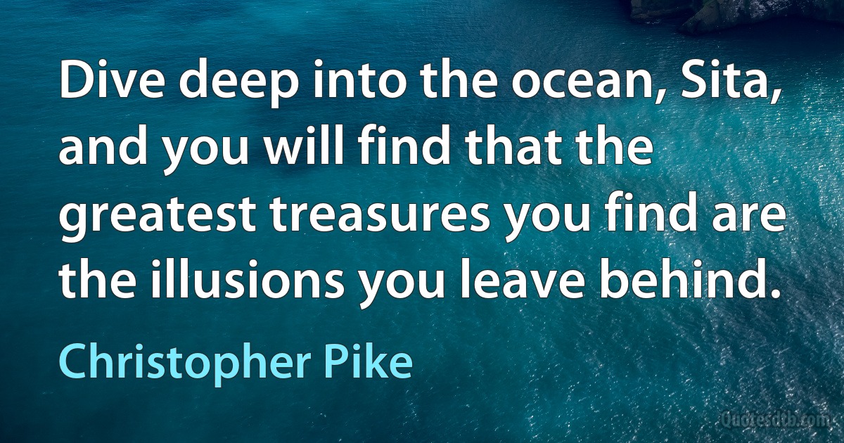 Dive deep into the ocean, Sita, and you will find that the greatest treasures you find are the illusions you leave behind. (Christopher Pike)