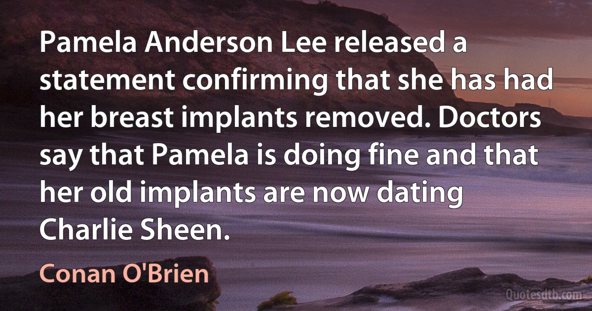 Pamela Anderson Lee released a statement confirming that she has had her breast implants removed. Doctors say that Pamela is doing fine and that her old implants are now dating Charlie Sheen. (Conan O'Brien)