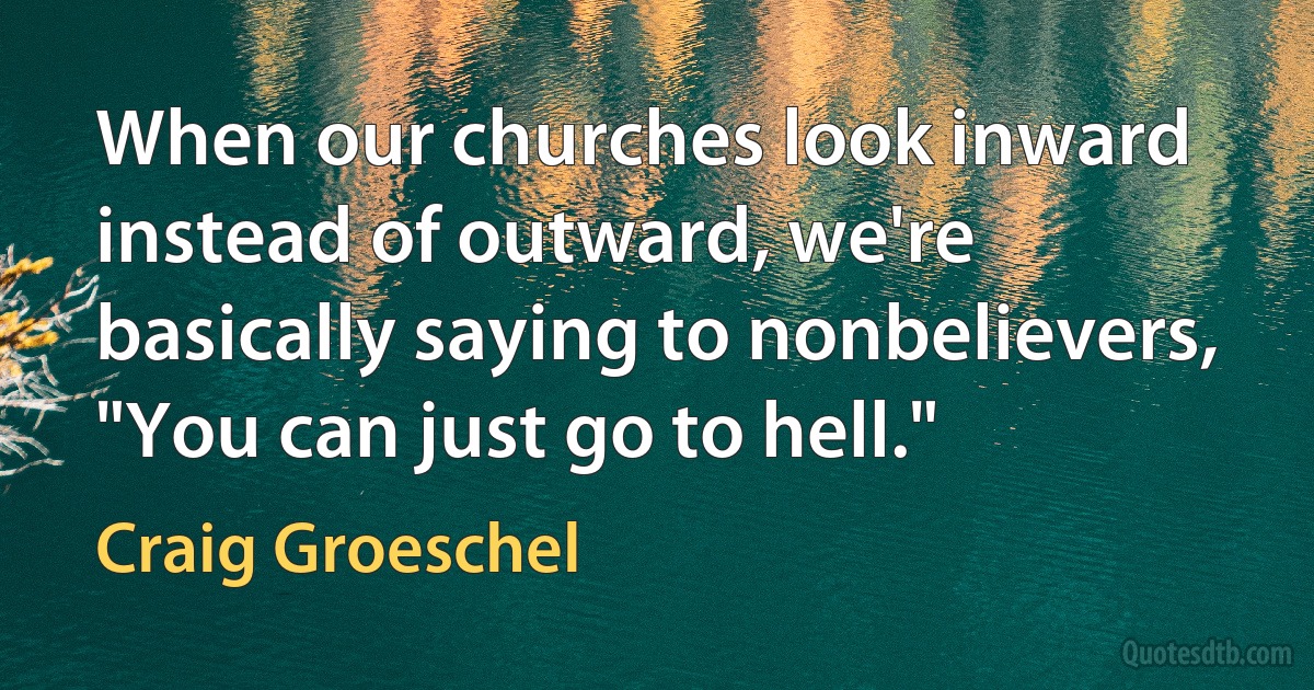 When our churches look inward instead of outward, we're basically saying to nonbelievers, "You can just go to hell." (Craig Groeschel)