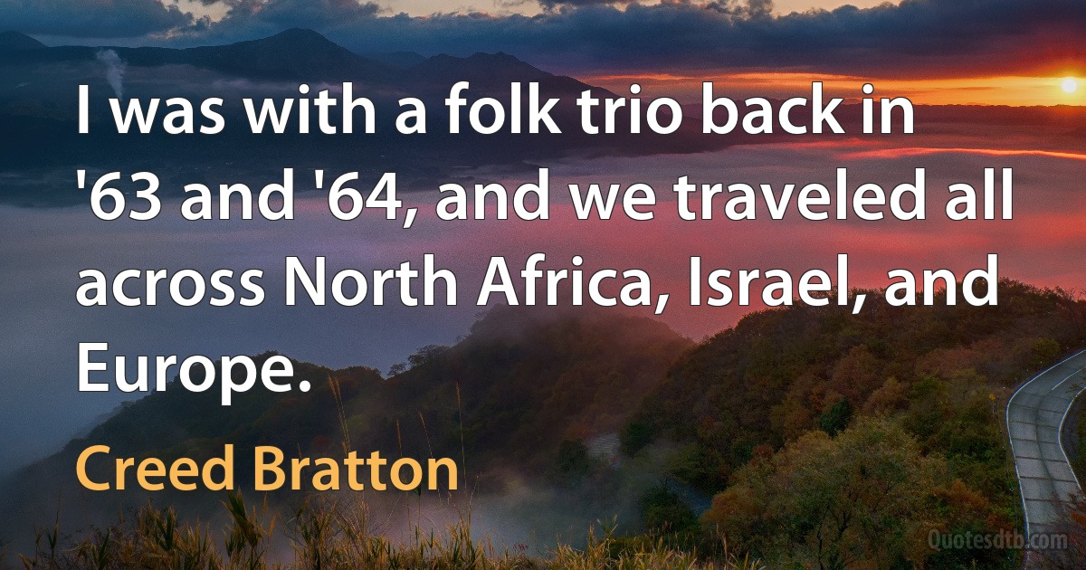 I was with a folk trio back in '63 and '64, and we traveled all across North Africa, Israel, and Europe. (Creed Bratton)