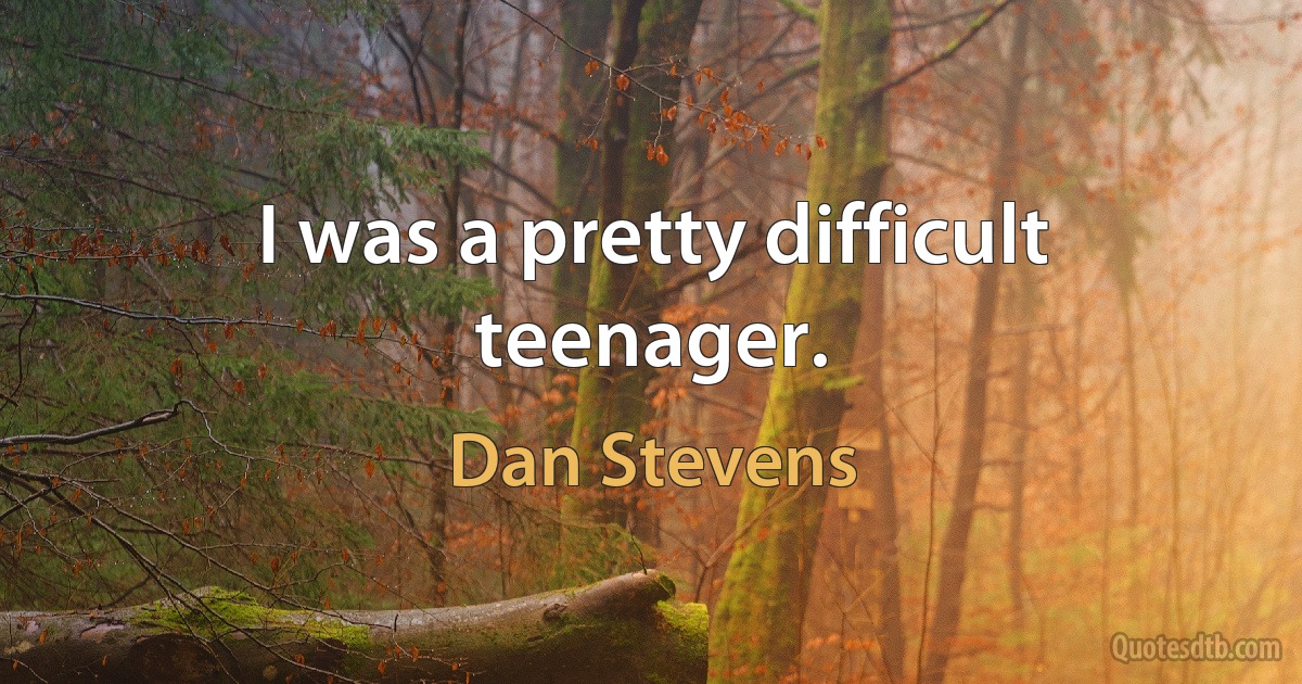 I was a pretty difficult teenager. (Dan Stevens)