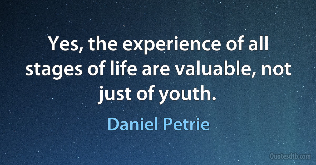 Yes, the experience of all stages of life are valuable, not just of youth. (Daniel Petrie)