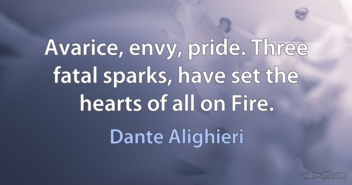 Avarice, envy, pride. Three fatal sparks, have set the hearts of all on Fire. (Dante Alighieri)