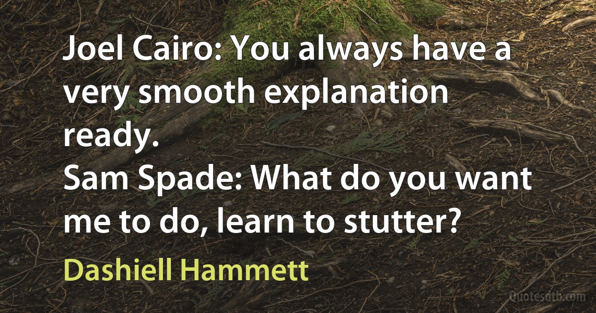 Joel Cairo: You always have a very smooth explanation ready.
Sam Spade: What do you want me to do, learn to stutter? (Dashiell Hammett)