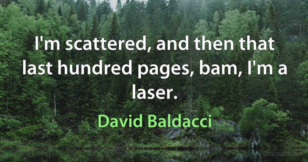 I'm scattered, and then that last hundred pages, bam, I'm a laser. (David Baldacci)