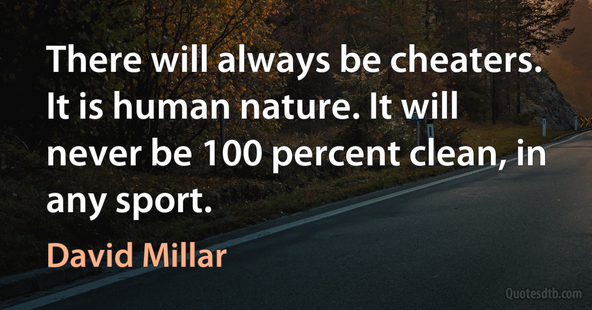 There will always be cheaters. It is human nature. It will never be 100 percent clean, in any sport. (David Millar)