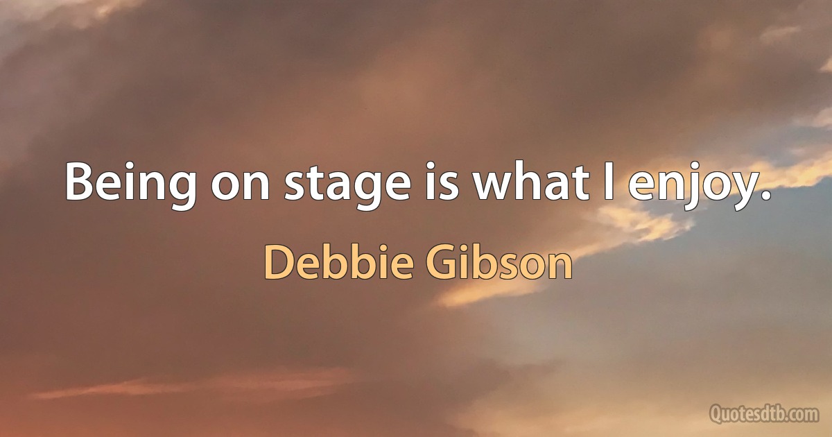 Being on stage is what I enjoy. (Debbie Gibson)