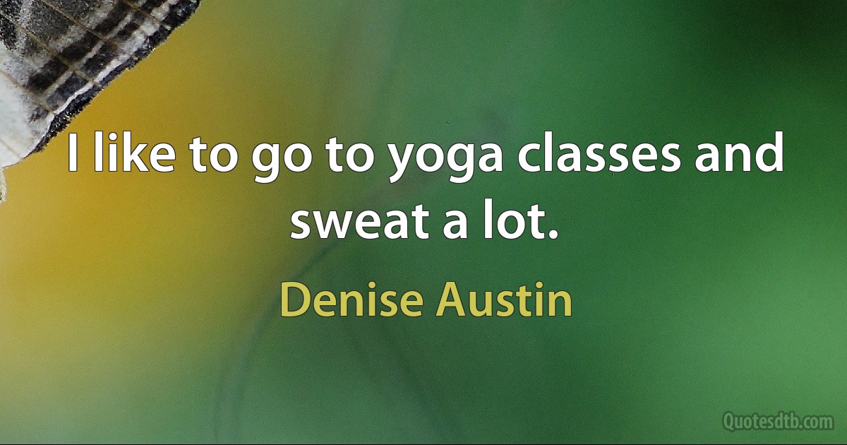 I like to go to yoga classes and sweat a lot. (Denise Austin)