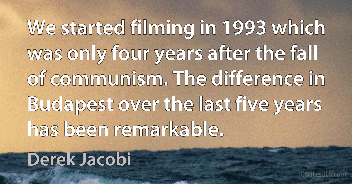 We started filming in 1993 which was only four years after the fall of communism. The difference in Budapest over the last five years has been remarkable. (Derek Jacobi)