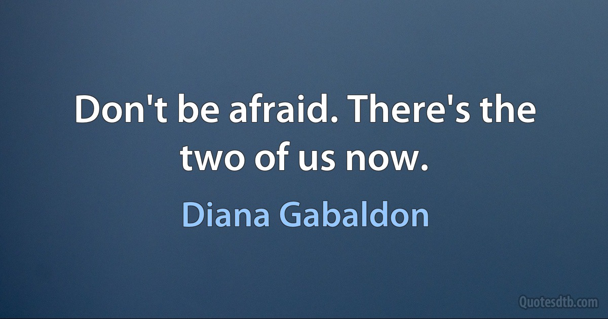 Don't be afraid. There's the two of us now. (Diana Gabaldon)