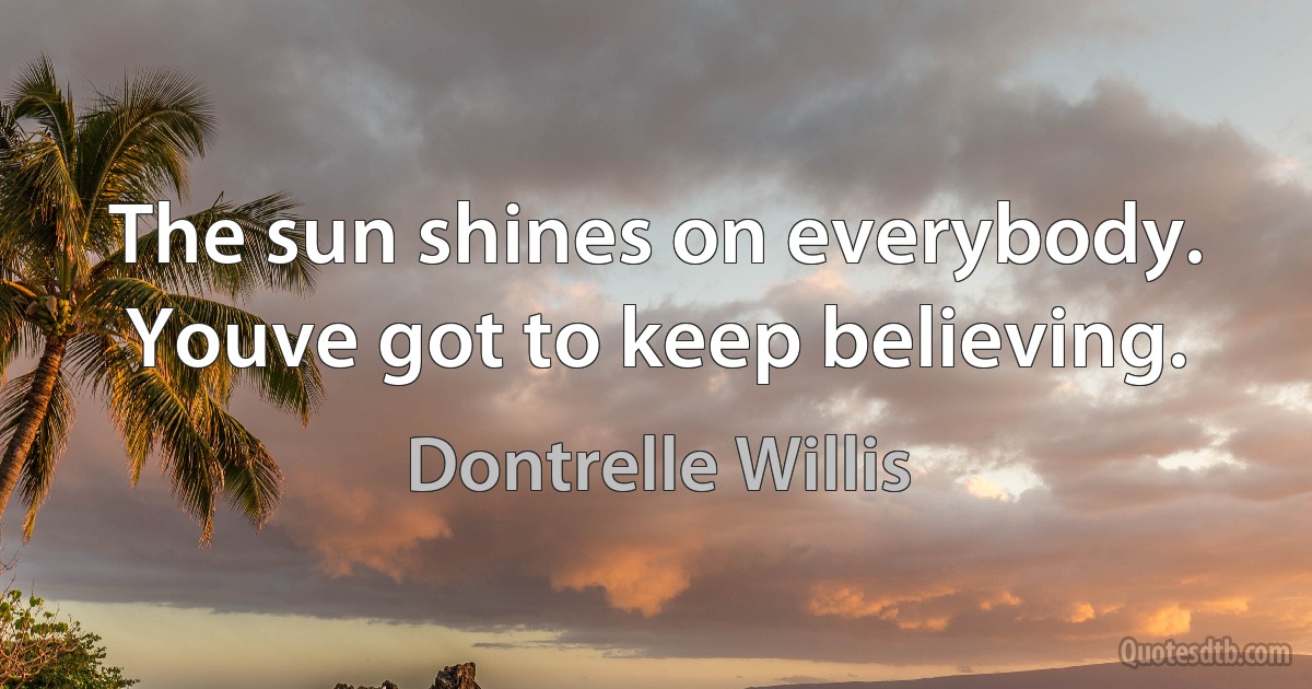 The sun shines on everybody. Youve got to keep believing. (Dontrelle Willis)