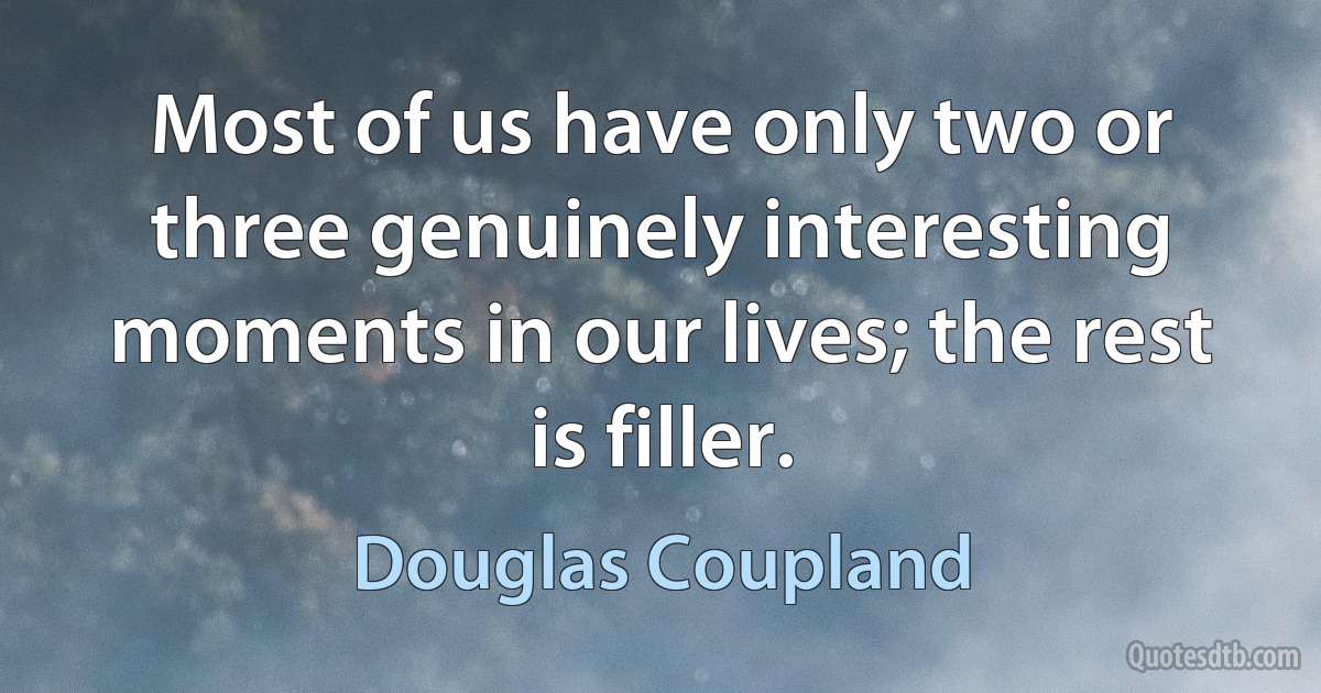 Most of us have only two or three genuinely interesting moments in our lives; the rest is filler. (Douglas Coupland)