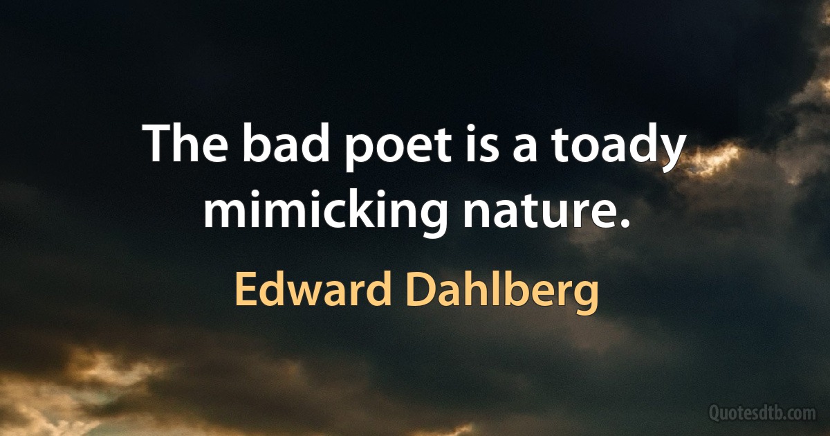 The bad poet is a toady mimicking nature. (Edward Dahlberg)