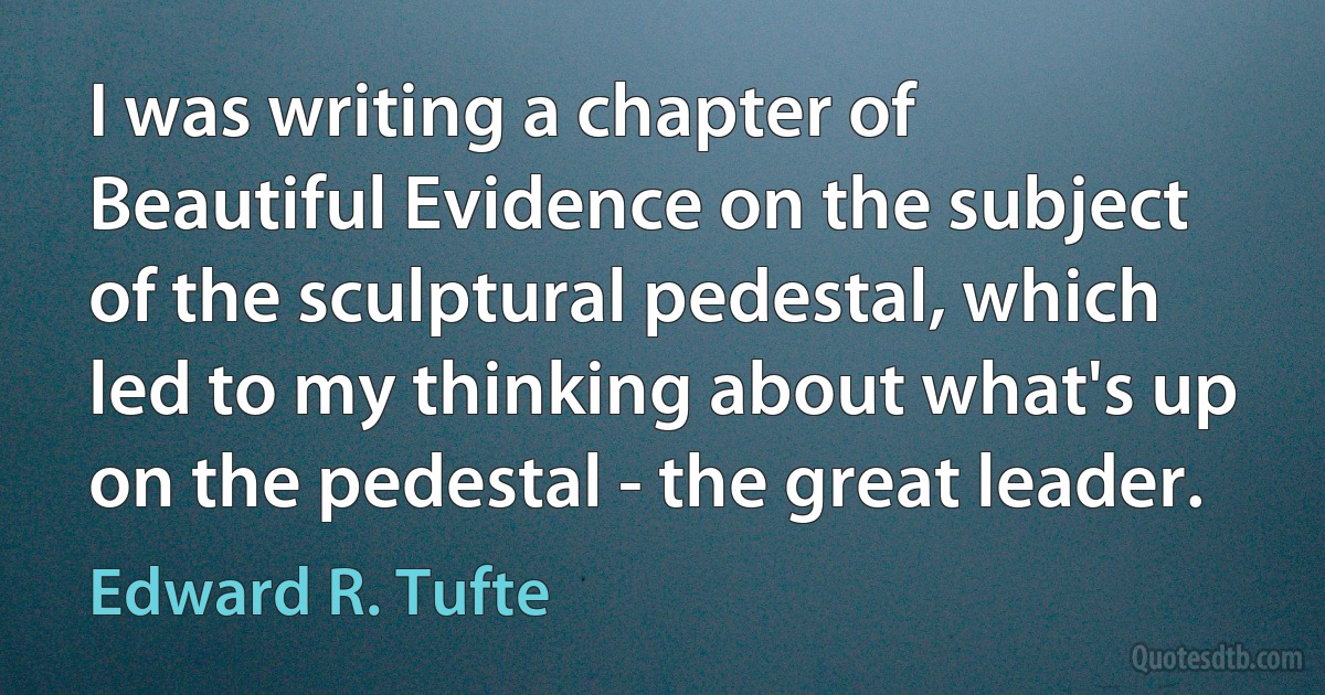 I was writing a chapter of Beautiful Evidence on the subject of the sculptural pedestal, which led to my thinking about what's up on the pedestal - the great leader. (Edward R. Tufte)