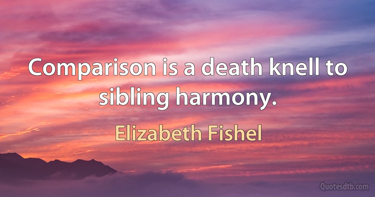 Comparison is a death knell to sibling harmony. (Elizabeth Fishel)