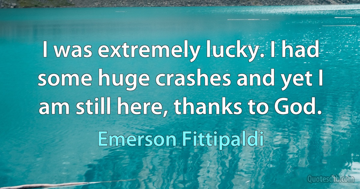 I was extremely lucky. I had some huge crashes and yet I am still here, thanks to God. (Emerson Fittipaldi)