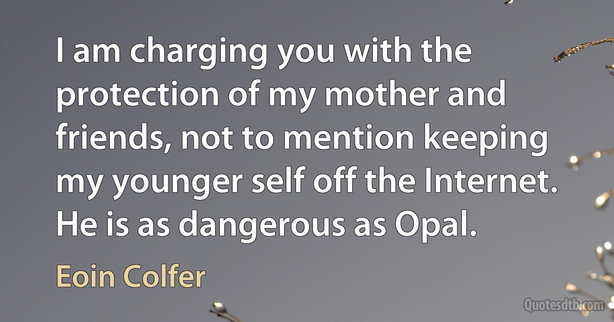 I am charging you with the protection of my mother and friends, not to mention keeping my younger self off the Internet. He is as dangerous as Opal. (Eoin Colfer)