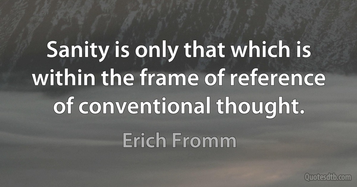 Sanity is only that which is within the frame of reference of conventional thought. (Erich Fromm)