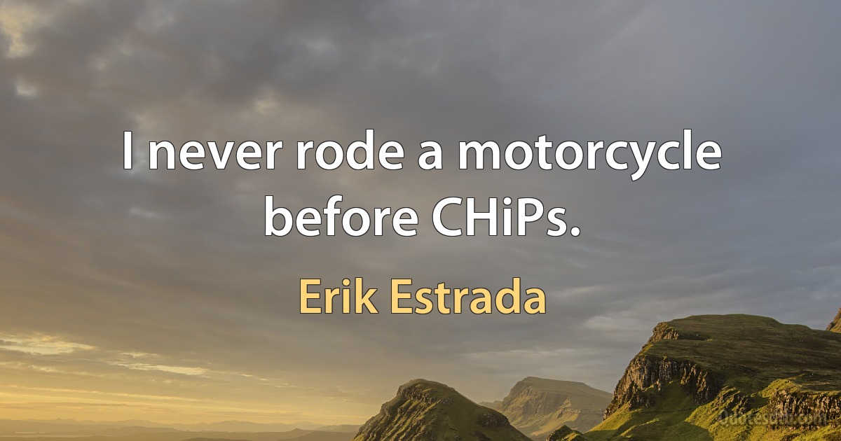 I never rode a motorcycle before CHiPs. (Erik Estrada)