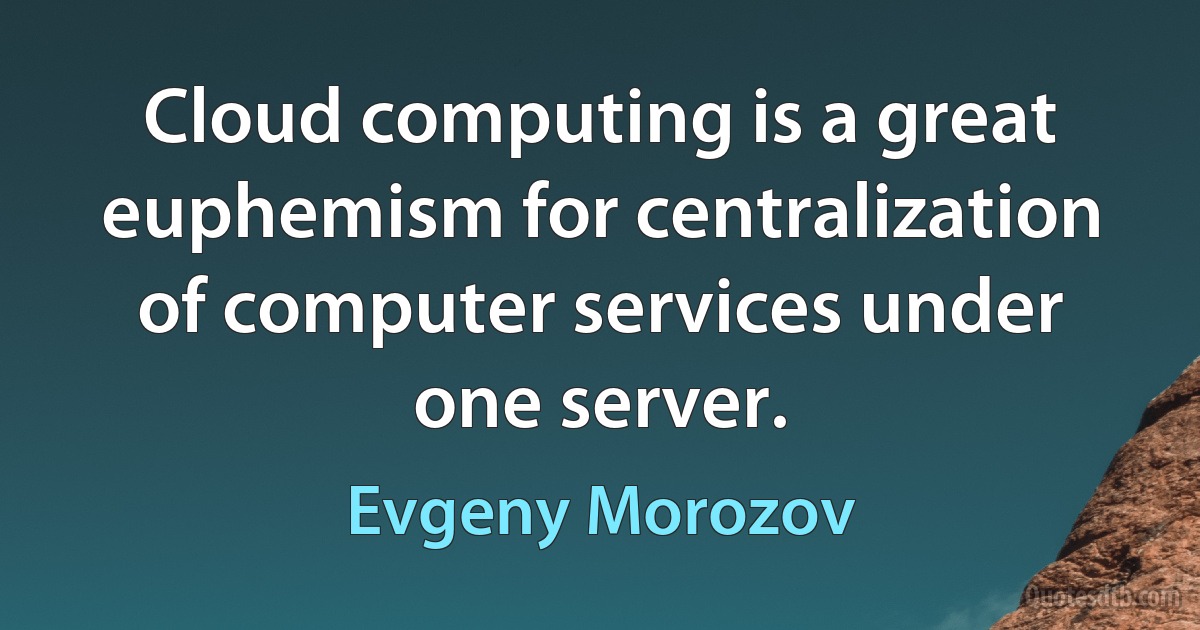 Cloud computing is a great euphemism for centralization of computer services under one server. (Evgeny Morozov)