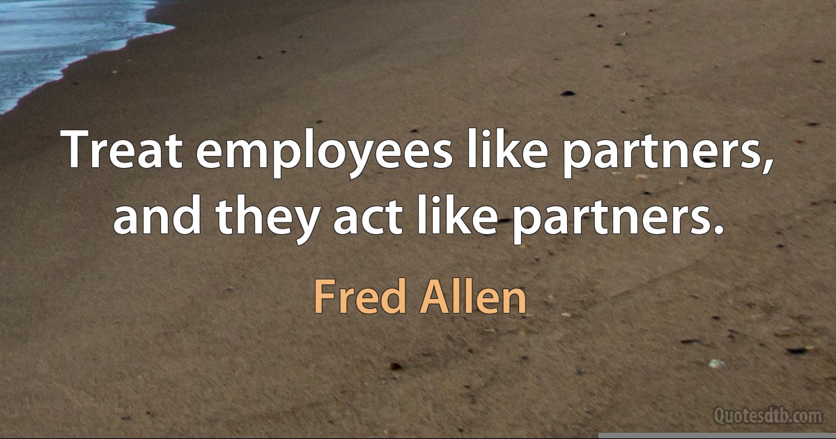 Treat employees like partners, and they act like partners. (Fred Allen)