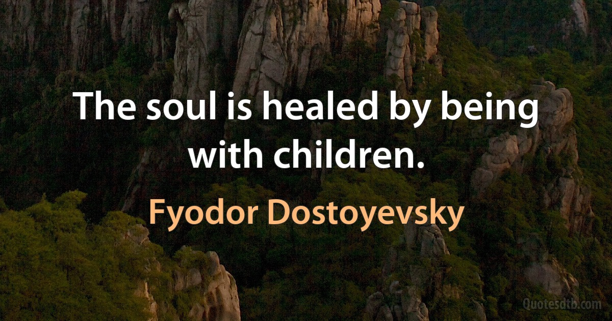 The soul is healed by being with children. (Fyodor Dostoyevsky)