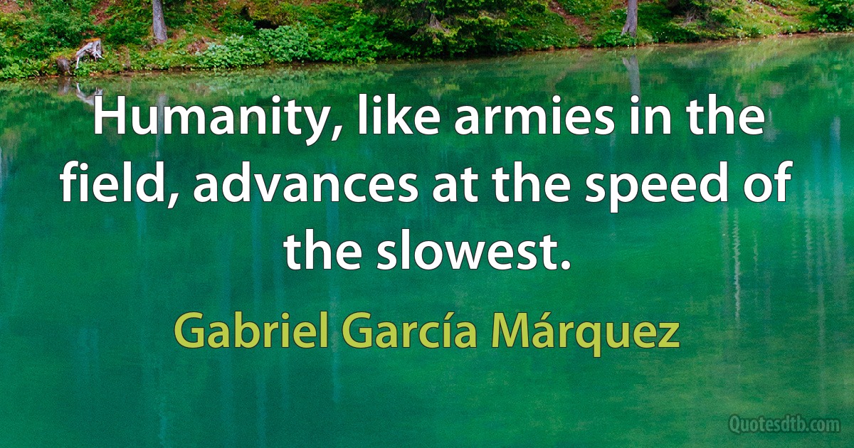 Humanity, like armies in the field, advances at the speed of the slowest. (Gabriel García Márquez)