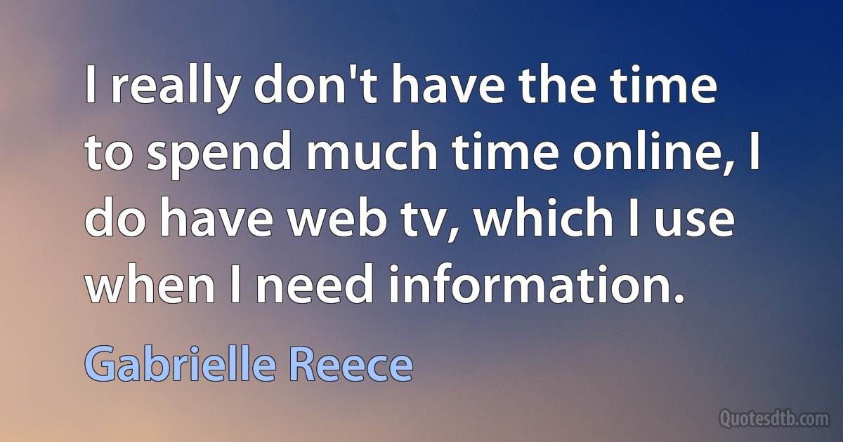 I really don't have the time to spend much time online, I do have web tv, which I use when I need information. (Gabrielle Reece)