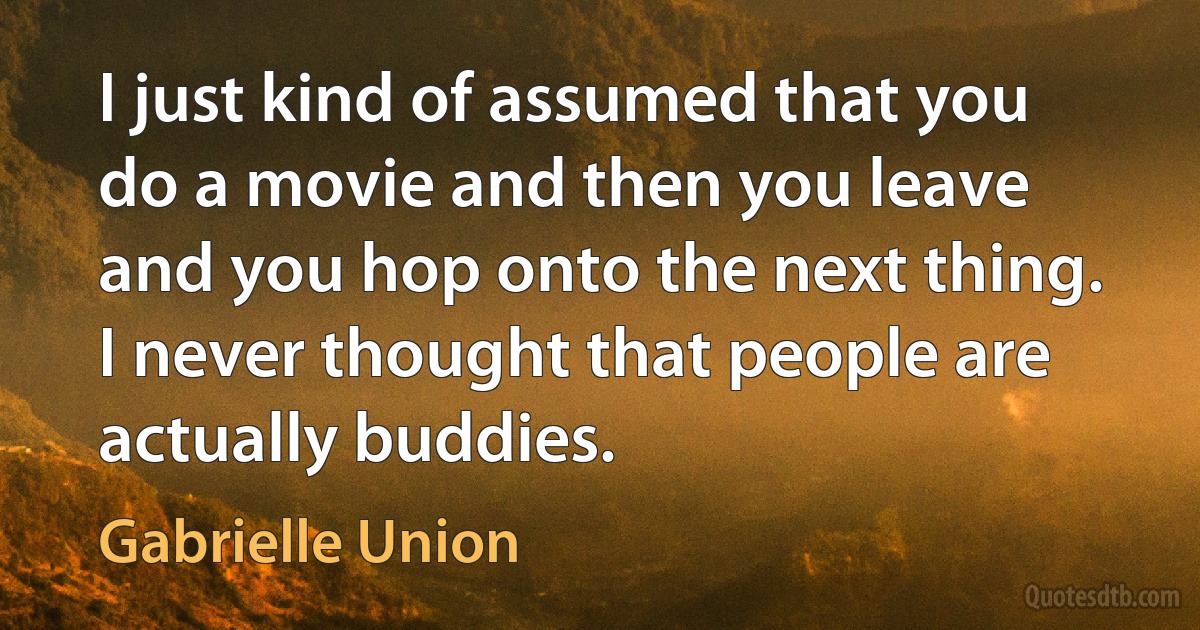 I just kind of assumed that you do a movie and then you leave and you hop onto the next thing. I never thought that people are actually buddies. (Gabrielle Union)